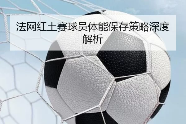 法网红土赛球员体能保存策略深度解析