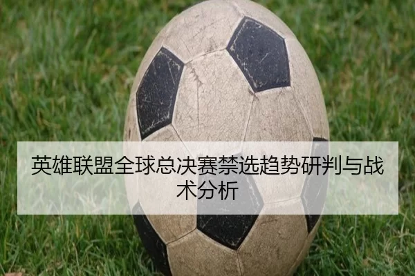 英雄联盟全球总决赛禁选趋势研判与战术分析